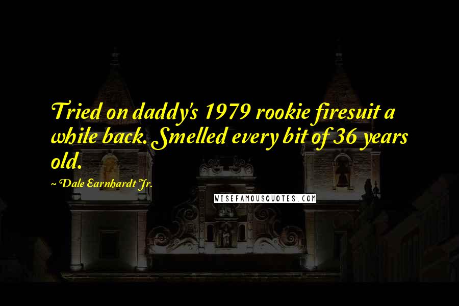 Dale Earnhardt Jr. quotes: Tried on daddy's 1979 rookie firesuit a while back. Smelled every bit of 36 years old.