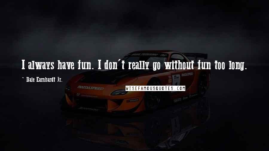Dale Earnhardt Jr. quotes: I always have fun. I don't really go without fun too long.