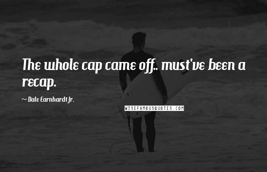 Dale Earnhardt Jr. quotes: The whole cap came off.. must've been a recap.