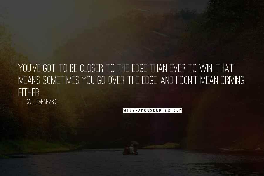 Dale Earnhardt quotes: You've got to be closer to the edge than ever to win. That means sometimes you go over the edge, and I don't mean driving, either. Dale Earnhardt quotes: You've got to be closer to the edge than ever to win. That means sometimes you go over the edge, and I don't mean driving, either.