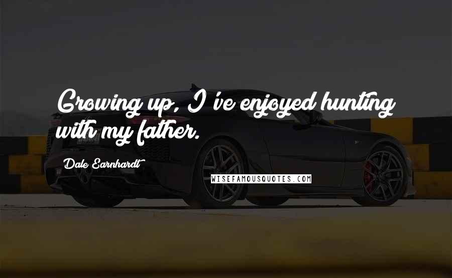 Dale Earnhardt quotes: Growing up, I've enjoyed hunting with my father.