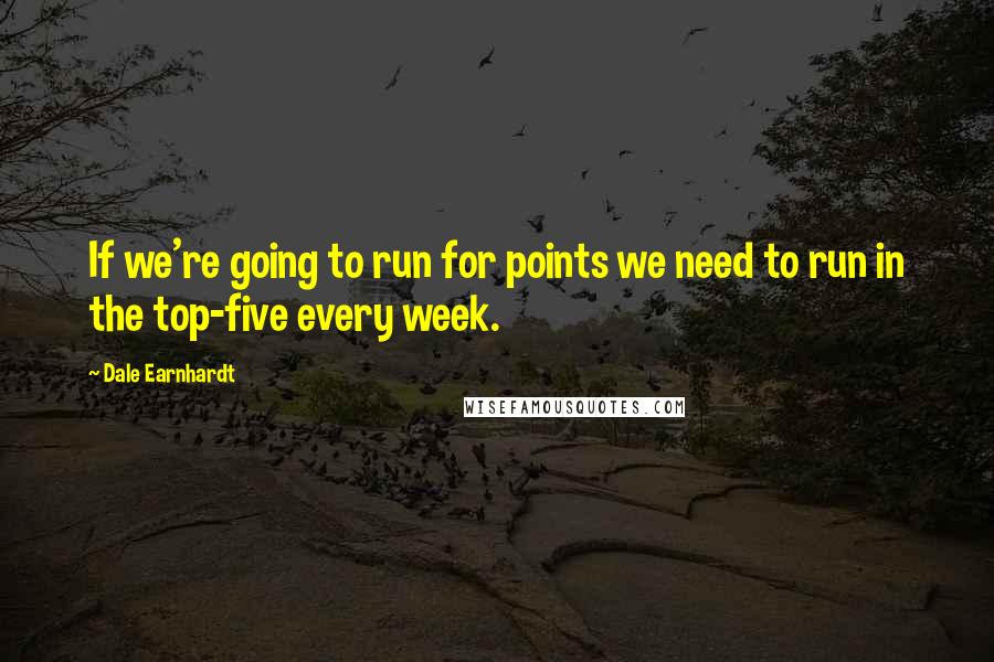 Dale Earnhardt quotes: If we're going to run for points we need to run in the top-five every week.