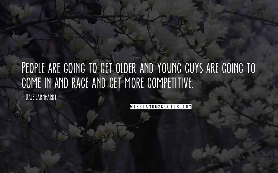 Dale Earnhardt quotes: People are going to get older and young guys are going to come in and race and get more competitive.