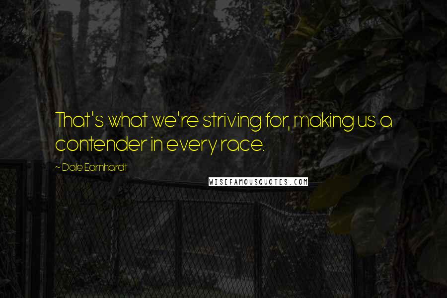 Dale Earnhardt quotes: That's what we're striving for, making us a contender in every race.