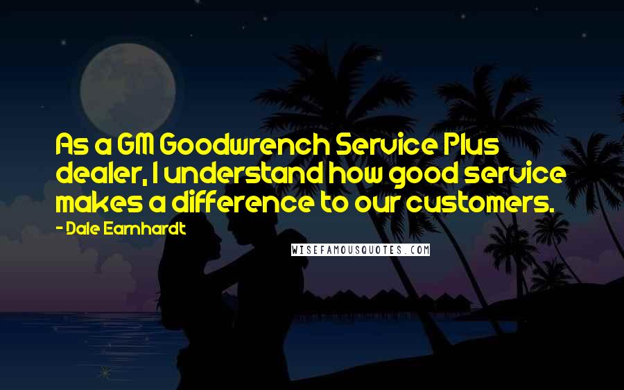 Dale Earnhardt quotes: As a GM Goodwrench Service Plus dealer, I understand how good service makes a difference to our customers.
