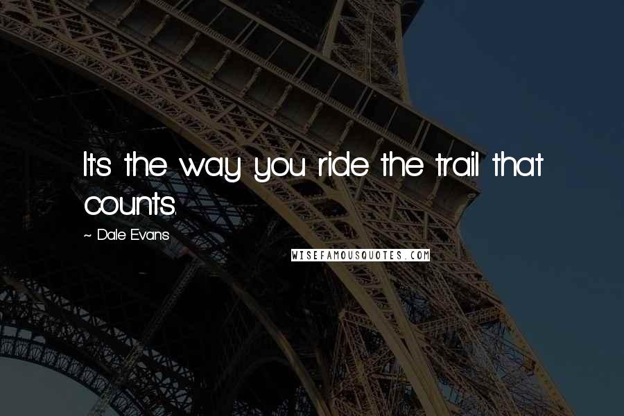 Dale Evans quotes: It's the way you ride the trail that counts.