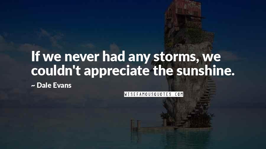 Dale Evans quotes: If we never had any storms, we couldn't appreciate the sunshine.