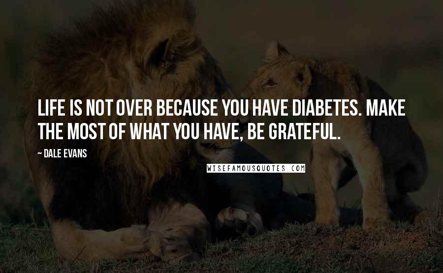 Dale Evans quotes: Life is not over because you have diabetes. Make the most of what you have, be grateful.