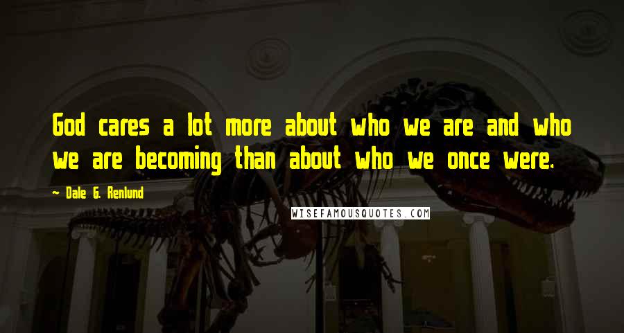 Dale G. Renlund quotes: God cares a lot more about who we are and who we are becoming than about who we once were.