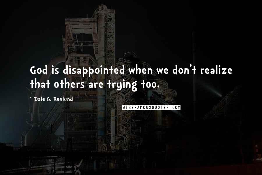 Dale G. Renlund quotes: God is disappointed when we don't realize that others are trying too.