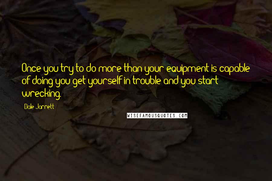 Dale Jarrett quotes: Once you try to do more than your equipment is capable of doing you get yourself in trouble and you start wrecking.
