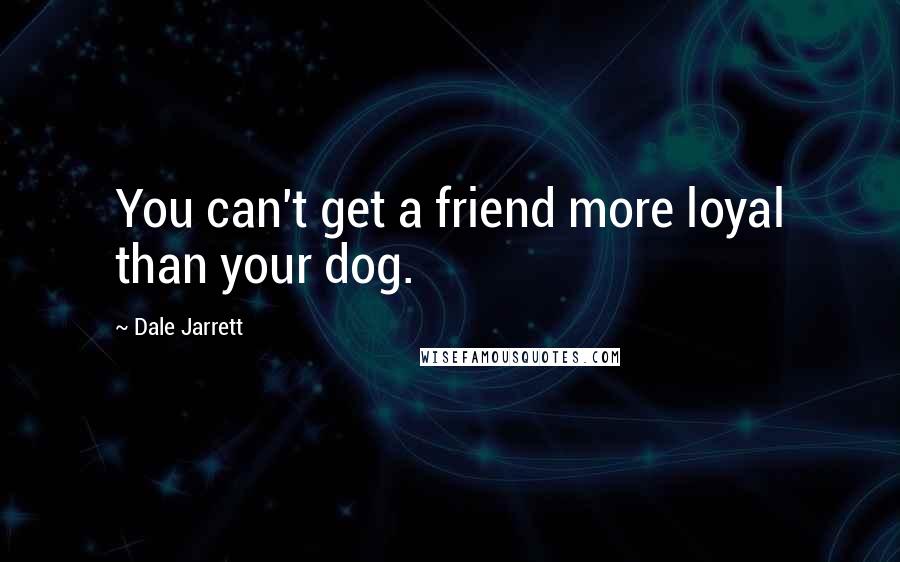 Dale Jarrett quotes: You can't get a friend more loyal than your dog.