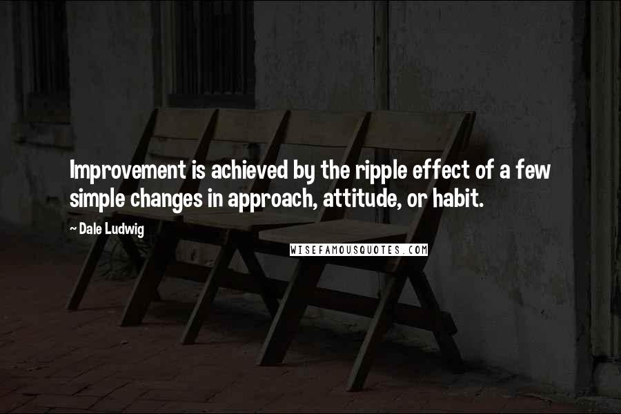 Dale Ludwig quotes: Improvement is achieved by the ripple effect of a few simple changes in approach, attitude, or habit.