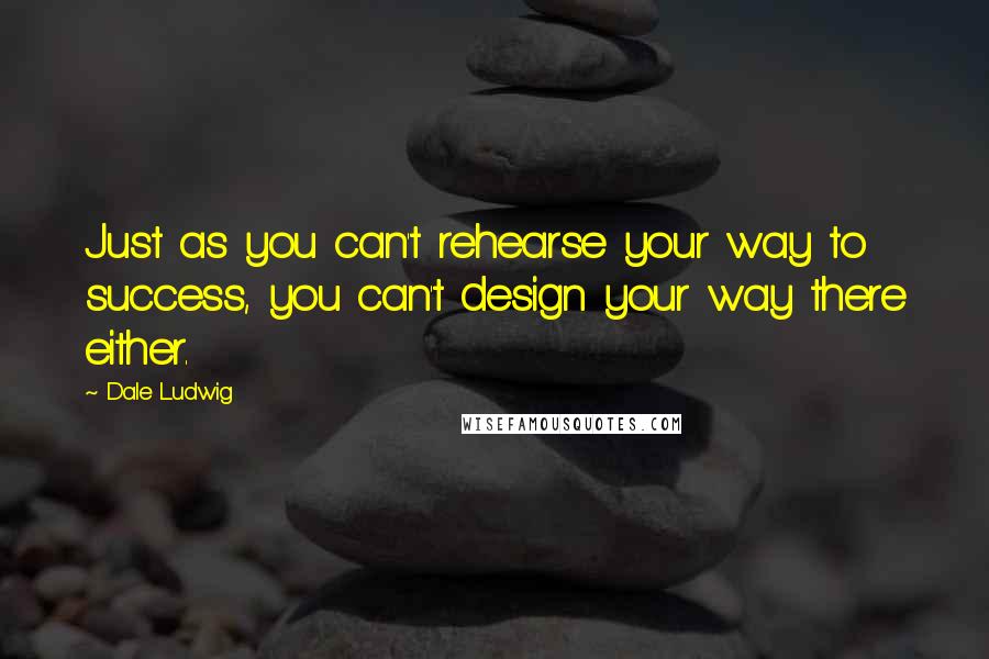 Dale Ludwig quotes: Just as you can't rehearse your way to success, you can't design your way there either.