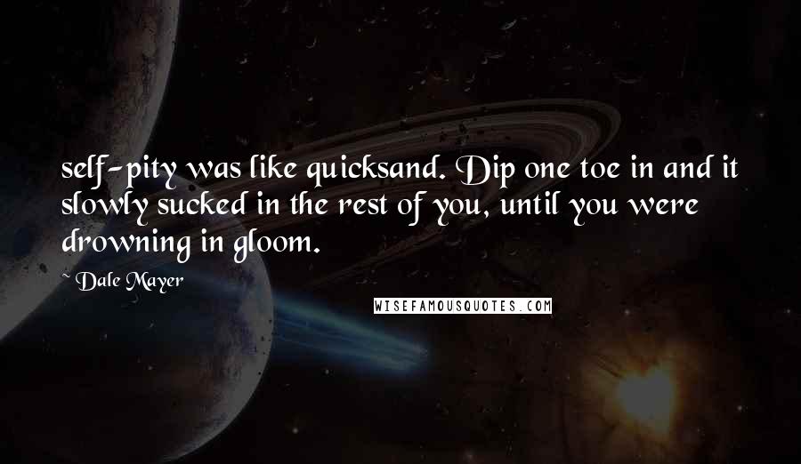 Dale Mayer quotes: self-pity was like quicksand. Dip one toe in and it slowly sucked in the rest of you, until you were drowning in gloom. Dale Mayer quotes: self-pity was like quicksand. Dip one toe in and it slowly sucked in the rest of you, until you were drowning in gloom.