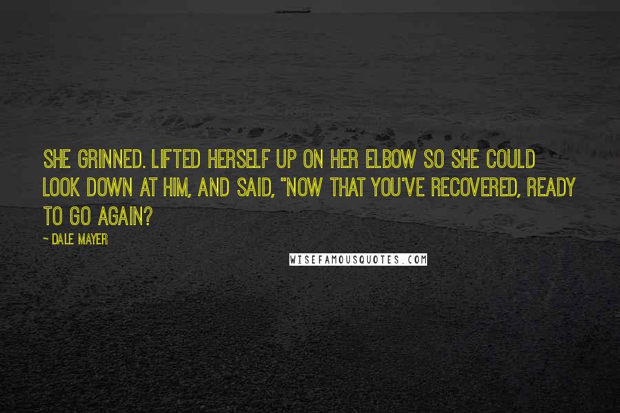 Dale Mayer quotes: She grinned. Lifted herself up on her elbow so she could look down at him, and said, "Now that you've recovered, ready to go again? Dale Mayer quotes: She grinned. Lifted herself up on her elbow so she could look down at him, and said, "Now that you've recovered, ready to go again?