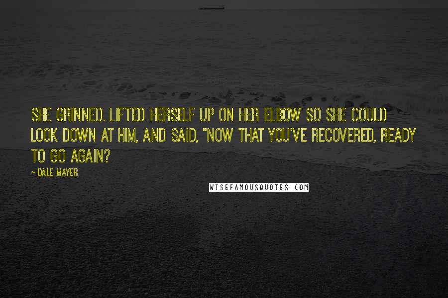 Dale Mayer quotes: She grinned. Lifted herself up on her elbow so she could look down at him, and said, "Now that you've recovered, ready to go again?