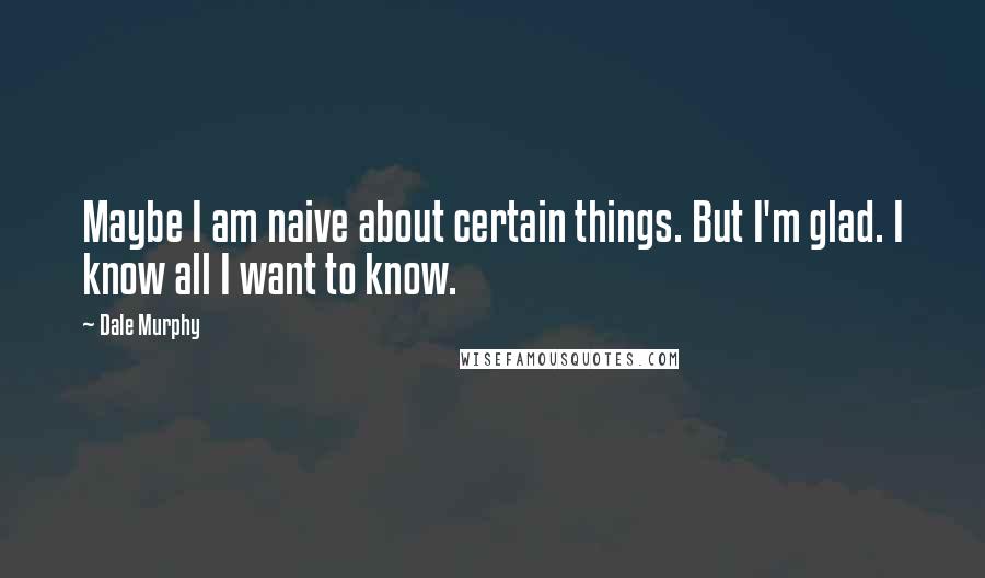 Dale Murphy quotes: Maybe I am naive about certain things. But I'm glad. I know all I want to know.