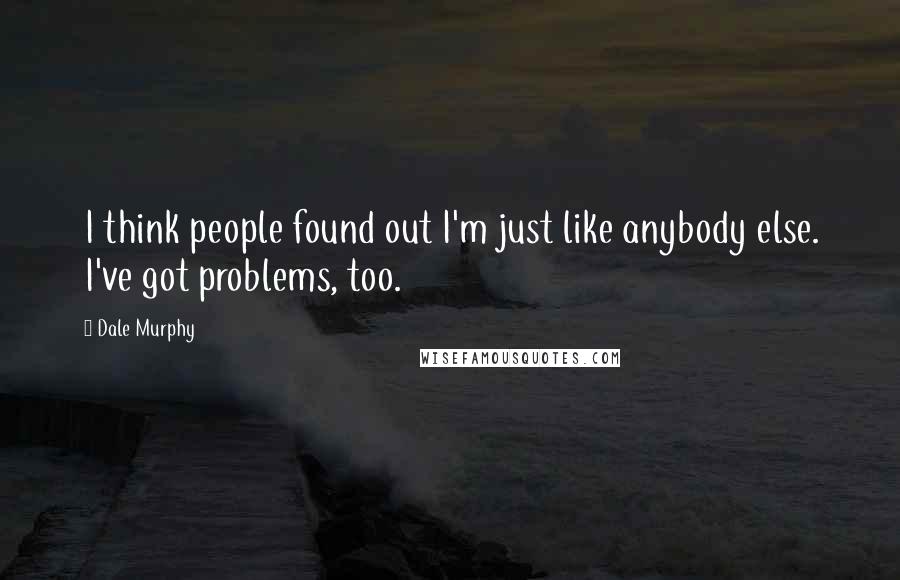 Dale Murphy quotes: I think people found out I'm just like anybody else. I've got problems, too.