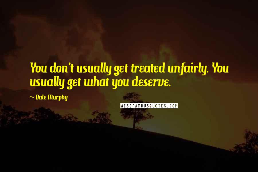 Dale Murphy quotes: You don't usually get treated unfairly. You usually get what you deserve.