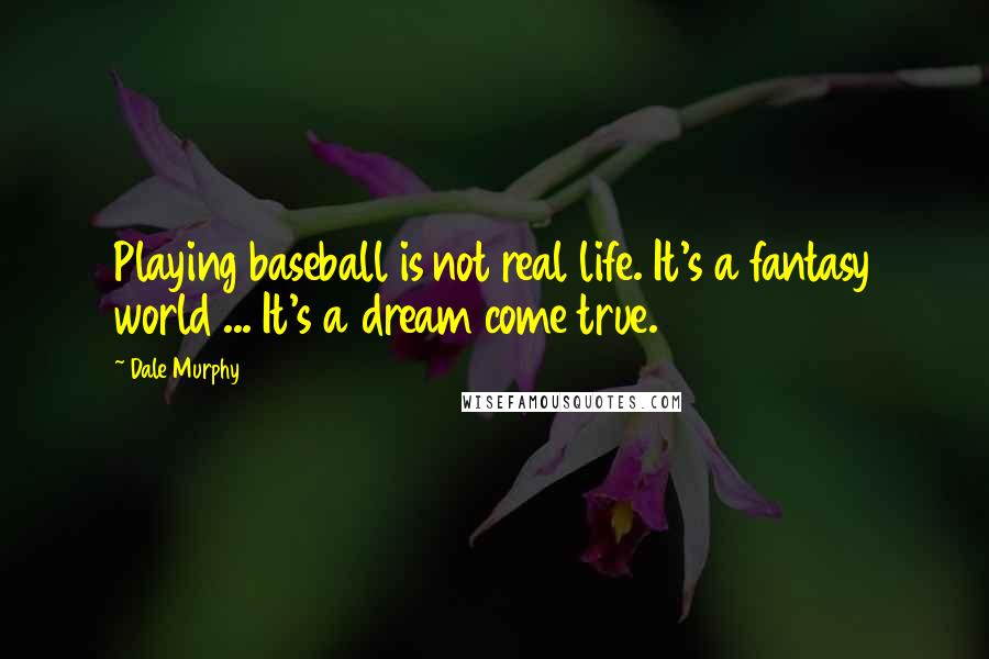 Dale Murphy quotes: Playing baseball is not real life. It's a fantasy world ... It's a dream come true.