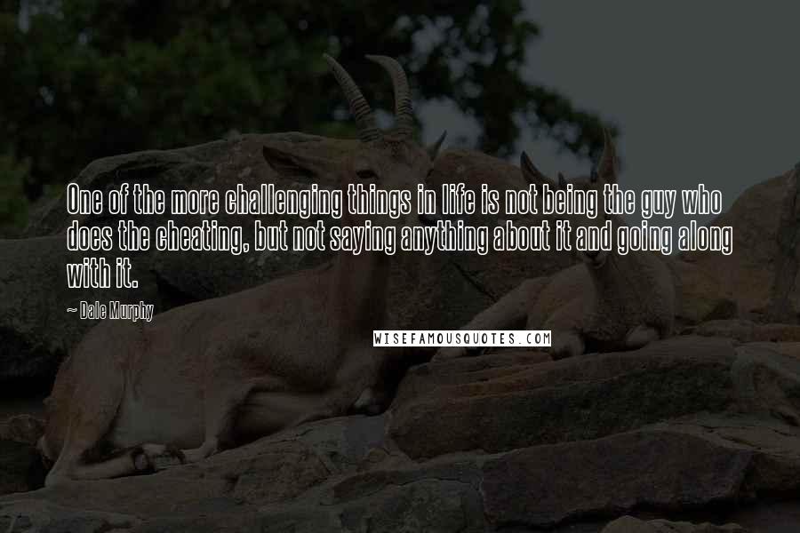 Dale Murphy quotes: One of the more challenging things in life is not being the guy who does the cheating, but not saying anything about it and going along with it.