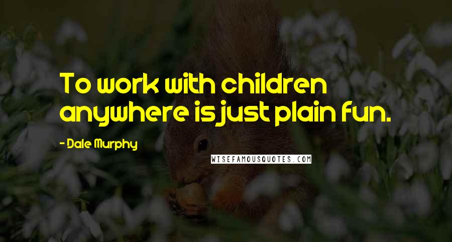 Dale Murphy quotes: To work with children anywhere is just plain fun.