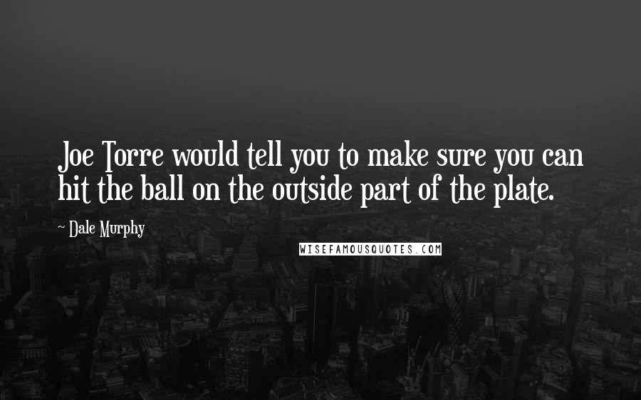 Dale Murphy quotes: Joe Torre would tell you to make sure you can hit the ball on the outside part of the plate.