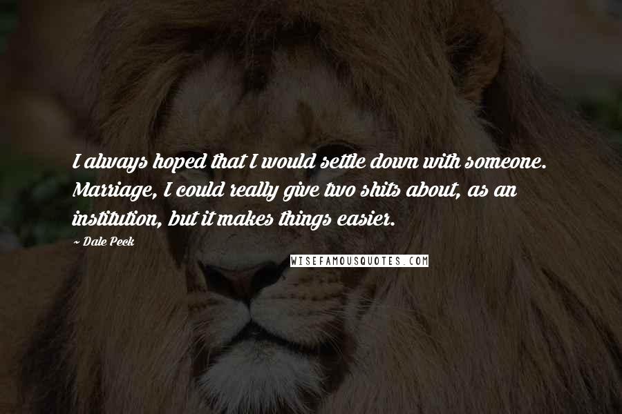 Dale Peck quotes: I always hoped that I would settle down with someone. Marriage, I could really give two shits about, as an institution, but it makes things easier. Dale Peck quotes: I always hoped that I would settle down with someone. Marriage, I could really give two shits about, as an institution, but it makes things easier.