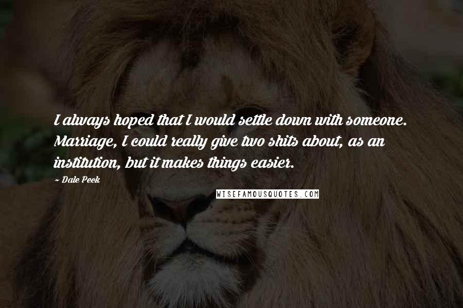 Dale Peck quotes: I always hoped that I would settle down with someone. Marriage, I could really give two shits about, as an institution, but it makes things easier.