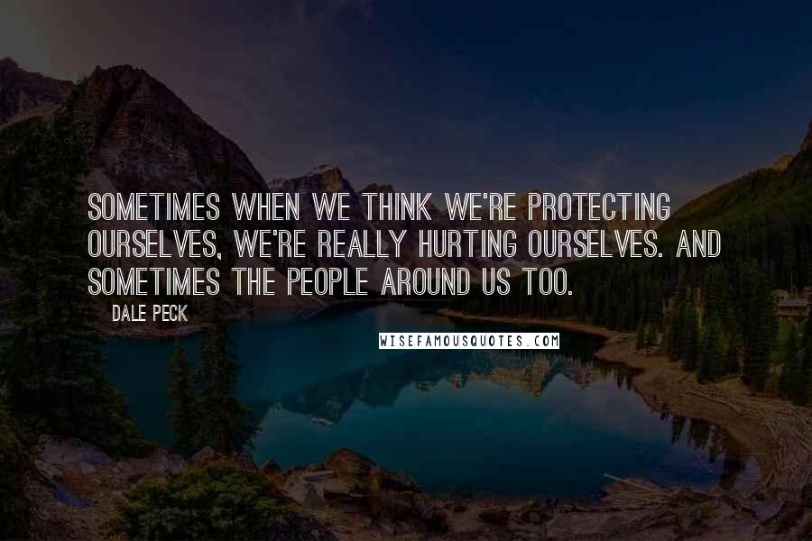 Dale Peck quotes: Sometimes when we think we're protecting ourselves, we're really hurting ourselves. And sometimes the people around us too. Dale Peck quotes: Sometimes when we think we're protecting ourselves, we're really hurting ourselves. And sometimes the people around us too.