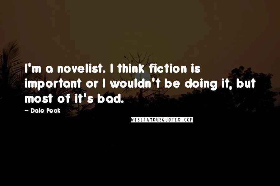 Dale Peck quotes: I'm a novelist. I think fiction is important or I wouldn't be doing it, but most of it's bad.