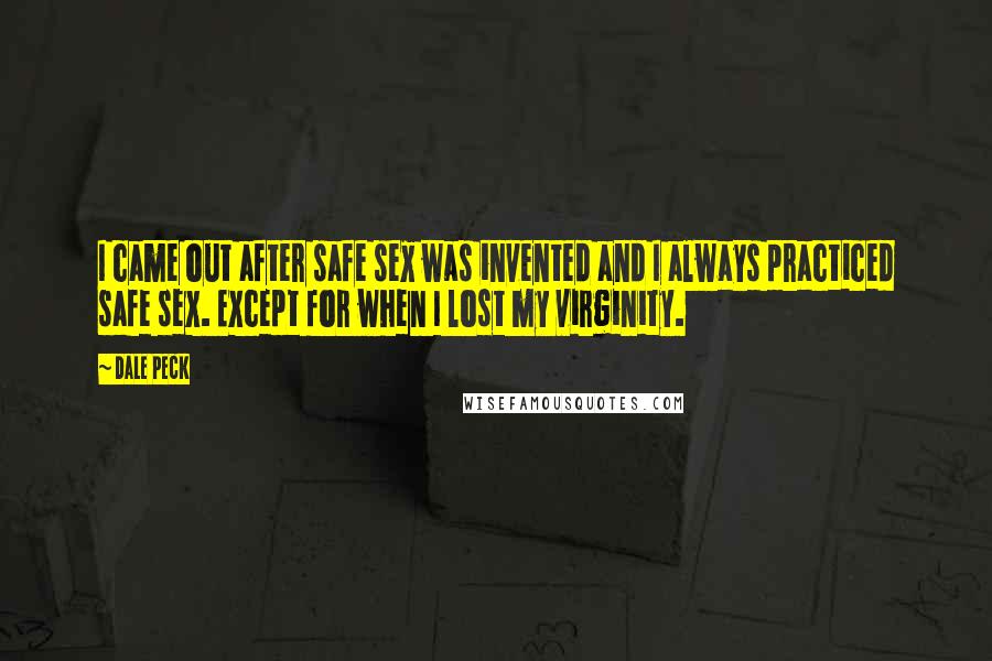 Dale Peck quotes: I came out after safe sex was invented and I always practiced safe sex. Except for when I lost my virginity. Dale Peck quotes: I came out after safe sex was invented and I always practiced safe sex. Except for when I lost my virginity.