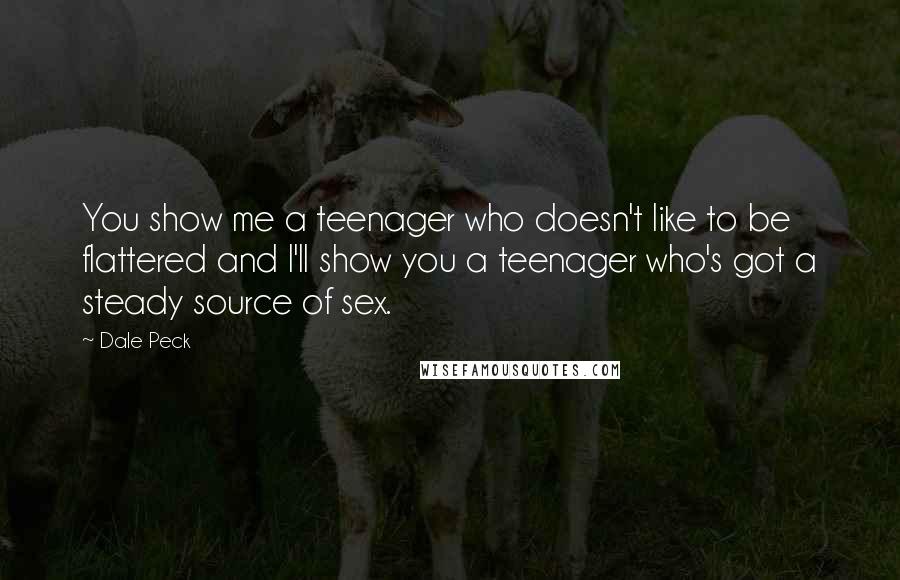 Dale Peck quotes: You show me a teenager who doesn't like to be flattered and I'll show you a teenager who's got a steady source of sex. Dale Peck quotes: You show me a teenager who doesn't like to be flattered and I'll show you a teenager who's got a steady source of sex.
