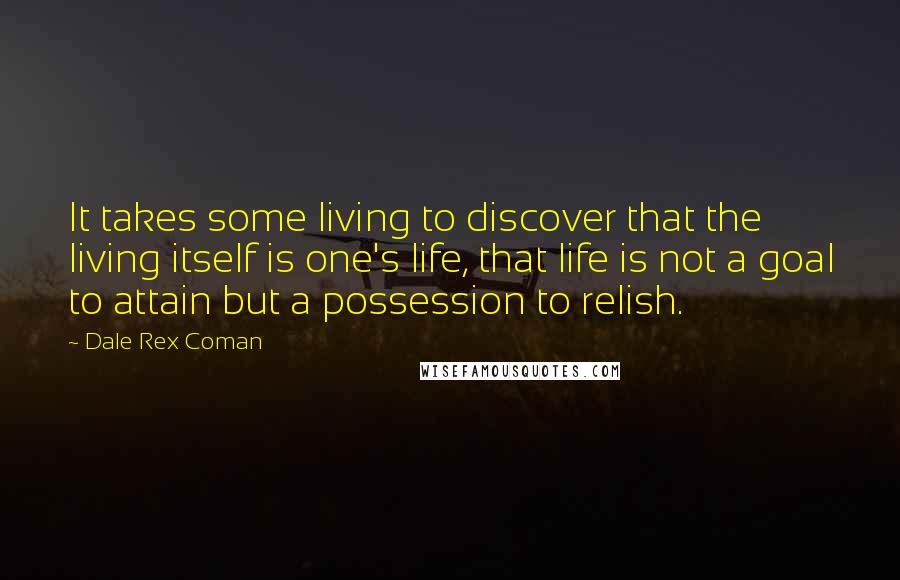 Dale Rex Coman quotes: It takes some living to discover that the living itself is one's life, that life is not a goal to attain but a possession to relish.