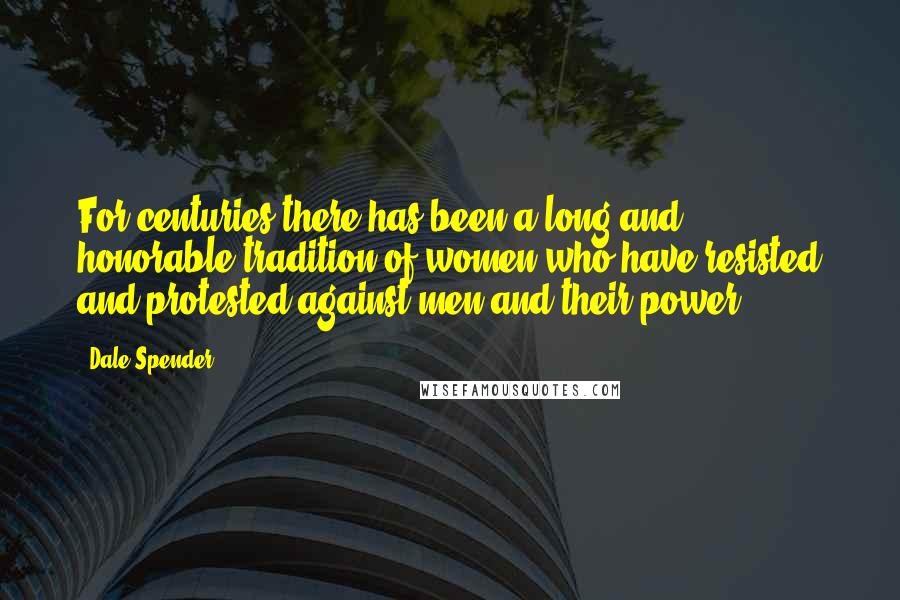 Dale Spender quotes: For centuries there has been a long and honorable tradition of women who have resisted and protested against men and their power.