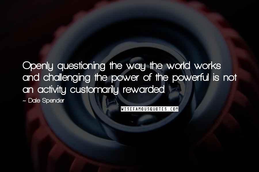 Dale Spender quotes: Openly questioning the way the world works and challenging the power of the powerful is not an activity customarily rewarded.