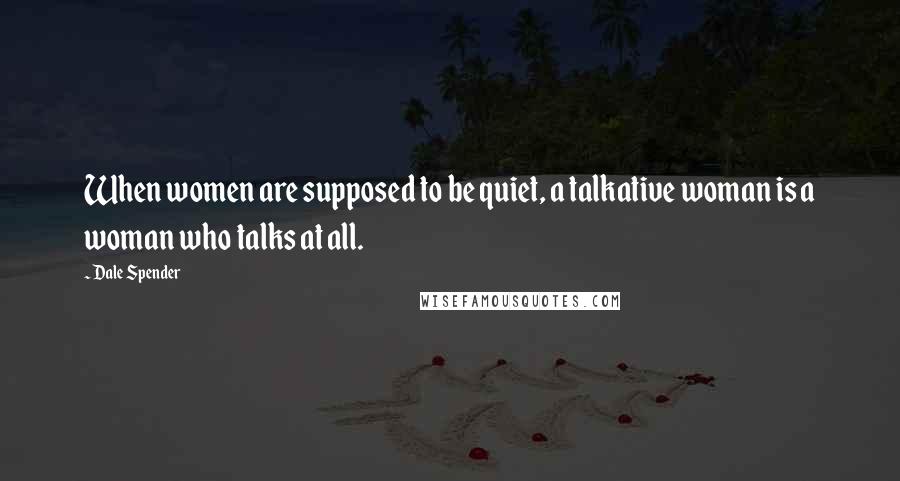 Dale Spender quotes: When women are supposed to be quiet, a talkative woman is a woman who talks at all. Dale Spender quotes: When women are supposed to be quiet, a talkative woman is a woman who talks at all.