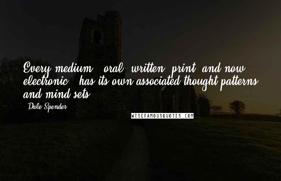 Dale Spender quotes: Every medium - oral, written, print, and now electronic - has its own associated thought patterns and mind sets.