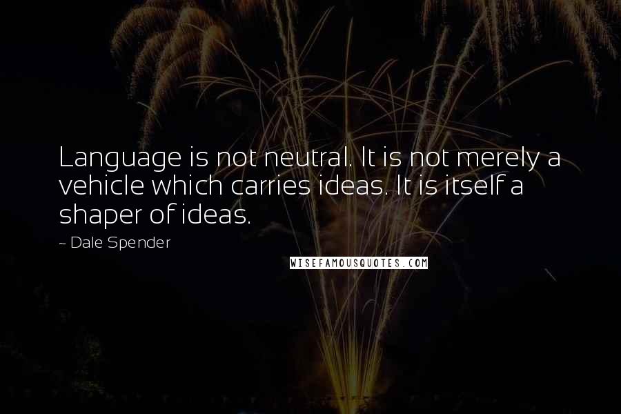 Dale Spender quotes: Language is not neutral. It is not merely a vehicle which carries ideas. It is itself a shaper of ideas.