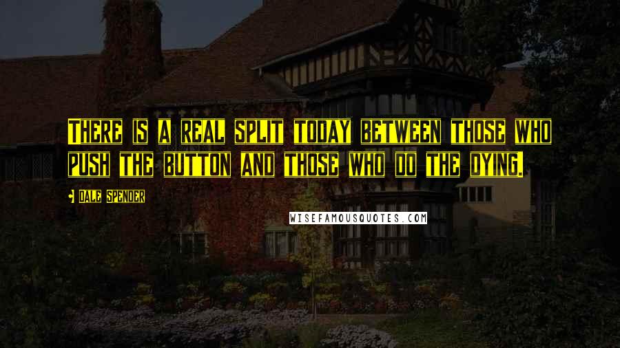 Dale Spender quotes: There is a real split today between those who push the button and those who do the dying. Dale Spender quotes: There is a real split today between those who push the button and those who do the dying.
