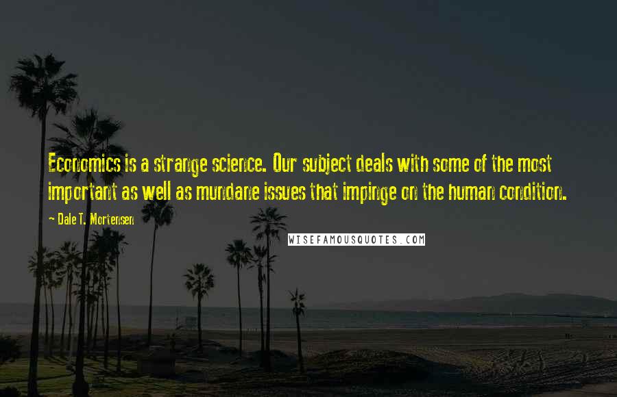 Dale T. Mortensen quotes: Economics is a strange science. Our subject deals with some of the most important as well as mundane issues that impinge on the human condition. Dale T. Mortensen quotes: Economics is a strange science. Our subject deals with some of the most important as well as mundane issues that impinge on the human condition.