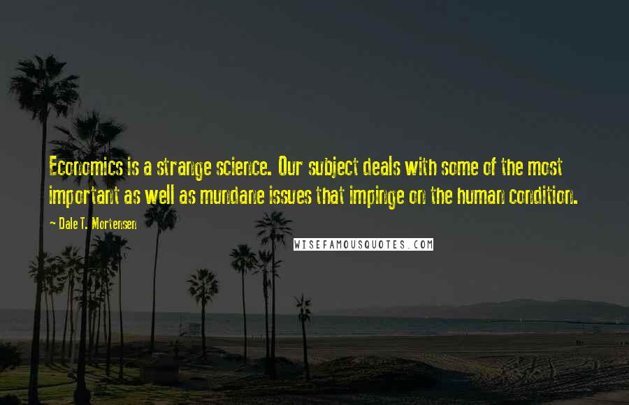 Dale T. Mortensen quotes: Economics is a strange science. Our subject deals with some of the most important as well as mundane issues that impinge on the human condition.