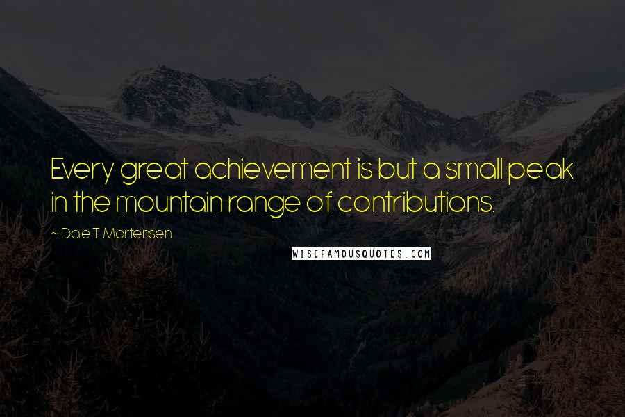 Dale T. Mortensen quotes: Every great achievement is but a small peak in the mountain range of contributions.