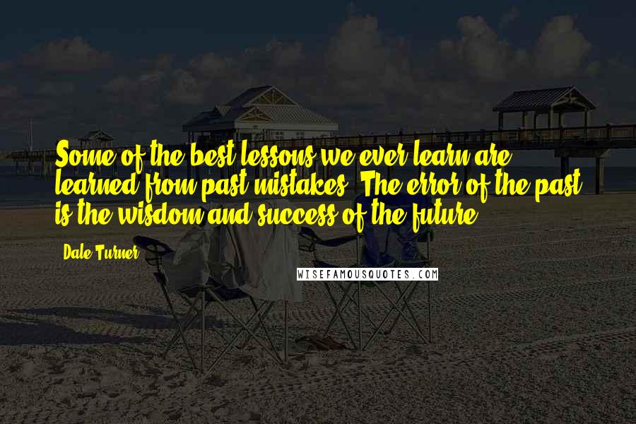 Dale Turner quotes: Some of the best lessons we ever learn are learned from past mistakes. The error of the past is the wisdom and success of the future.