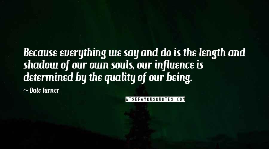Dale Turner quotes: Because everything we say and do is the length and shadow of our own souls, our influence is determined by the quality of our being. Dale Turner quotes: Because everything we say and do is the length and shadow of our own souls, our influence is determined by the quality of our being.