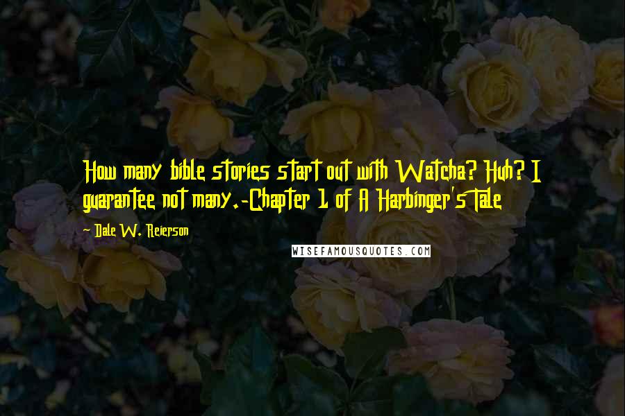 Dale W. Reierson quotes: How many bible stories start out with Watcha? Huh? I guarantee not many.-Chapter 1 of A Harbinger's Tale Dale W. Reierson quotes: How many bible stories start out with Watcha? Huh? I guarantee not many.-Chapter 1 of A Harbinger's Tale