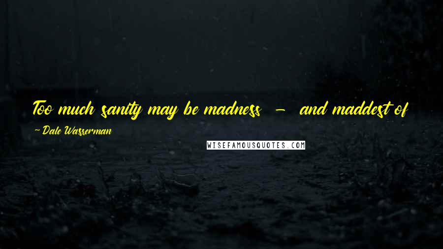 Dale Wasserman quotes: Too much sanity may be madness - and maddest of all: to see life as it is, and not as it should be!