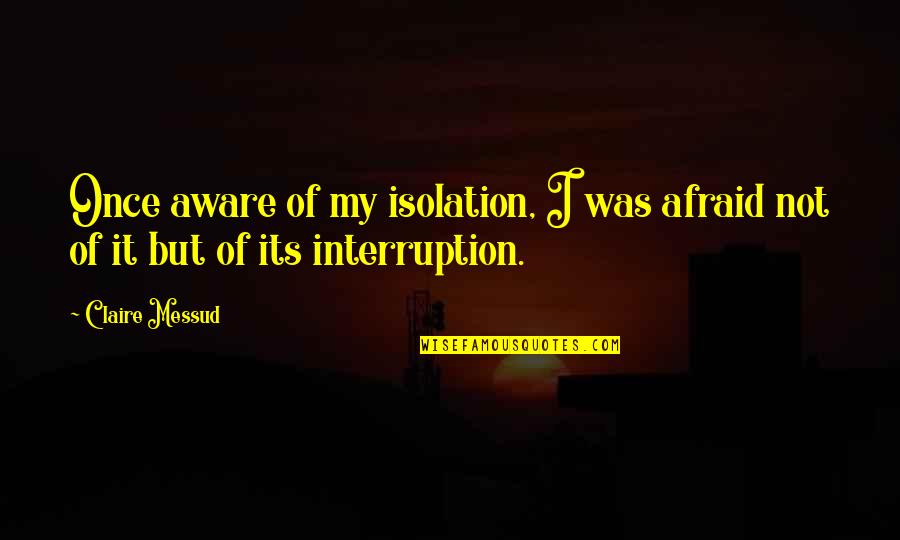 Dalesandro Abogado Quotes By Claire Messud: Once aware of my isolation, I was afraid