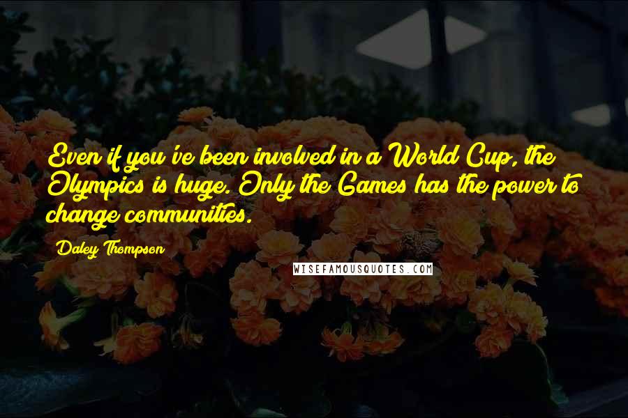 Daley Thompson quotes: Even if you've been involved in a World Cup, the Olympics is huge. Only the Games has the power to change communities.